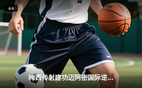 梅西传射建功迈阿密国际逆转取胜，晋级北美联盟杯四强 - 4