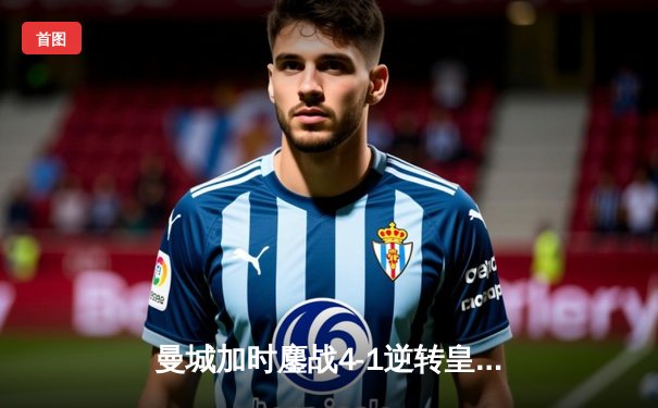 曼城加时鏖战4-1逆转皇马 总分5-3晋级欧冠决赛