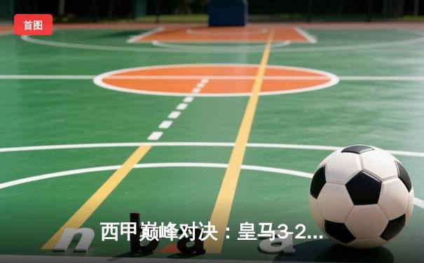 西甲巅峰对决：皇马3-2逆转巴萨，本泽马上演绝杀好戏