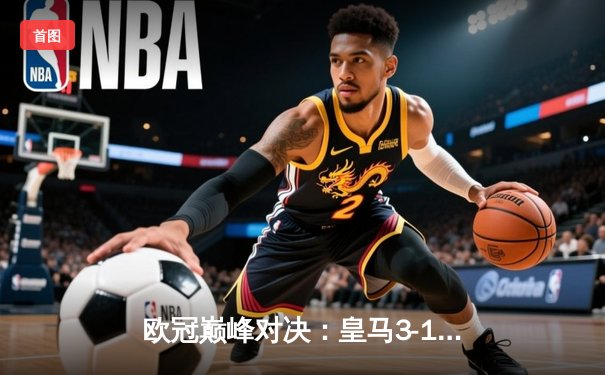 欧冠巅峰对决：皇马3-1逆转多特蒙德，维尼修斯双响锁定第15座奖杯