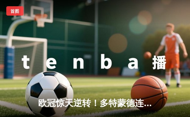 欧冠惊天逆转！多特蒙德连追三球4-3淘汰巴黎，哈兰德帽子戏法封神