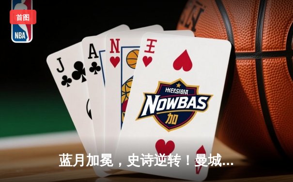 蓝月加冕，史诗逆转！曼城3-1曼联夺足总杯，双冠王铸就王朝基石