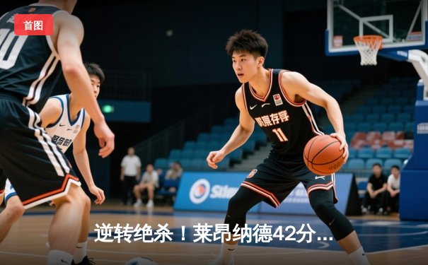 逆转绝杀！莱昂纳德42分难救主，快船加时惜败雄鹿