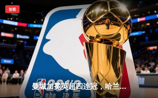 曼城加冕英超四连冠，哈兰德双响炮击碎铁锤帮防线